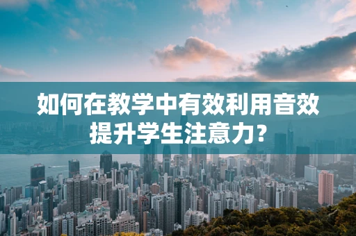 如何在教学中有效利用音效提升学生注意力？