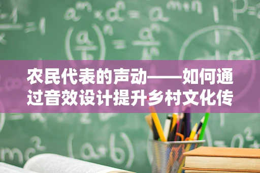 农民代表的声动——如何通过音效设计提升乡村文化传播的感染力？