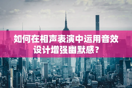 如何在相声表演中运用音效设计增强幽默感？