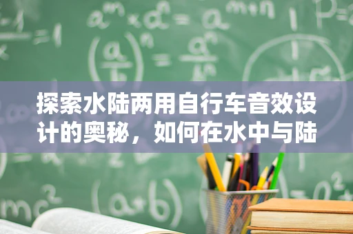 探索水陆两用自行车音效设计的奥秘，如何在水中与陆地间无缝切换？