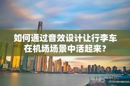 如何通过音效设计让行李车在机场场景中活起来？