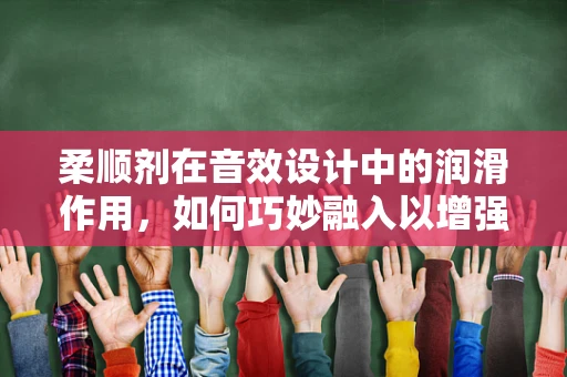 柔顺剂在音效设计中的润滑作用，如何巧妙融入以增强听觉体验？