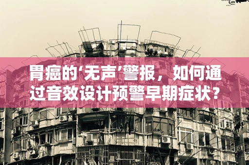 胃癌的‘无声’警报，如何通过音效设计预警早期症状？