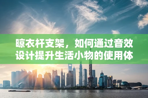 晾衣杆支架，如何通过音效设计提升生活小物的使用体验？