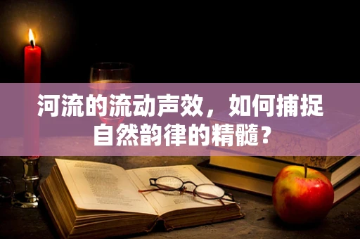 河流的流动声效，如何捕捉自然韵律的精髓？