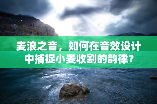 麦浪之音，如何在音效设计中捕捉小麦收割的韵律？
