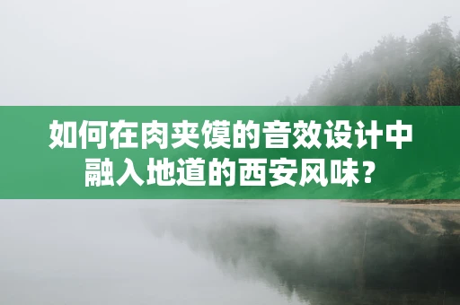 如何在肉夹馍的音效设计中融入地道的西安风味？
