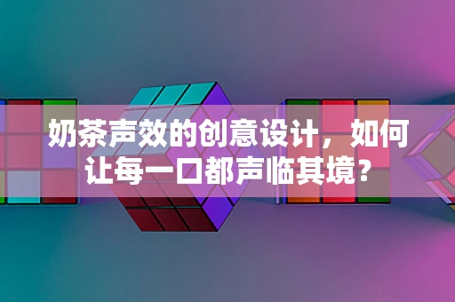 奶茶声效的创意设计，如何让每一口都声临其境？