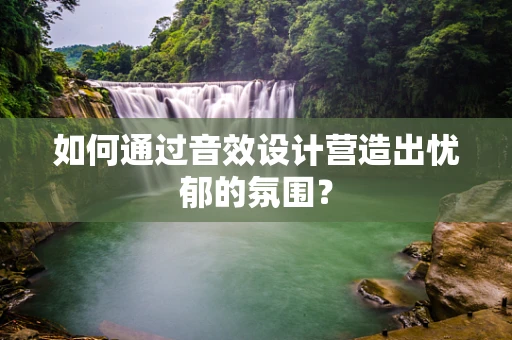 如何通过音效设计营造出忧郁的氛围？