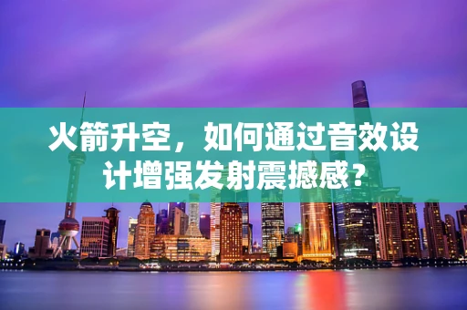 火箭升空，如何通过音效设计增强发射震撼感？