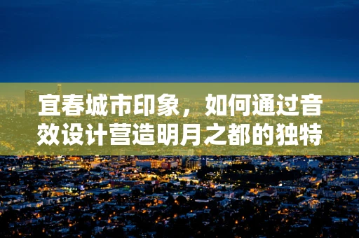 宜春城市印象，如何通过音效设计营造明月之都的独特氛围？