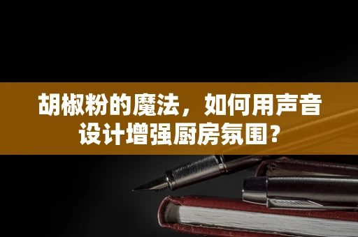 胡椒粉的魔法，如何用声音设计增强厨房氛围？