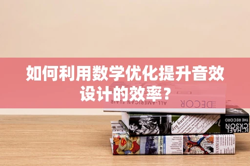 如何利用数学优化提升音效设计的效率？