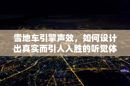 雪地车引擎声效，如何设计出真实而引人入胜的听觉体验？
