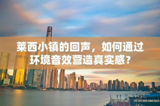 莱西小镇的回声，如何通过环境音效营造真实感？