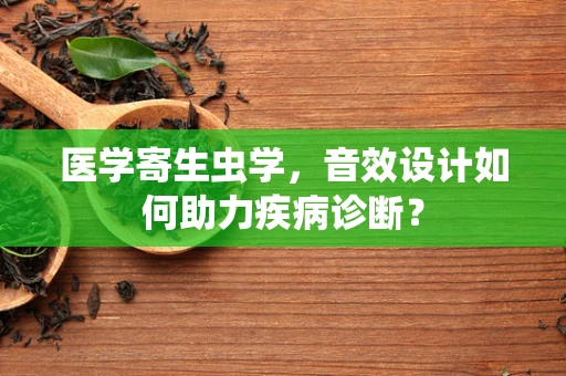 医学寄生虫学，音效设计如何助力疾病诊断？
