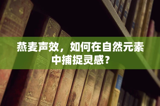 燕麦声效，如何在自然元素中捕捉灵感？