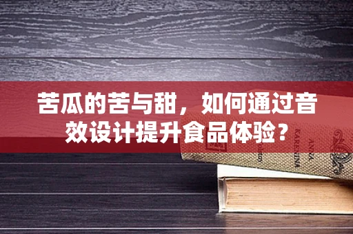 苦瓜的苦与甜，如何通过音效设计提升食品体验？