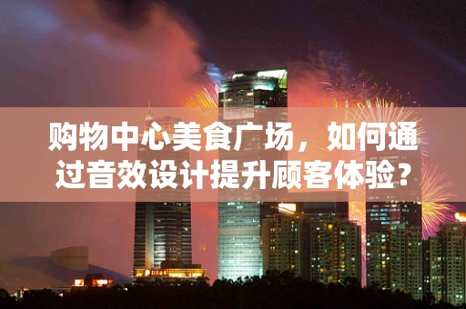 购物中心美食广场，如何通过音效设计提升顾客体验？