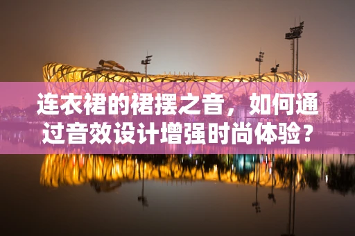 连衣裙的裙摆之音，如何通过音效设计增强时尚体验？