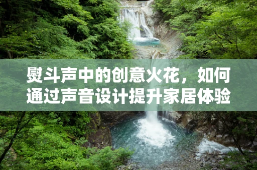 熨斗声中的创意火花，如何通过声音设计提升家居体验？
