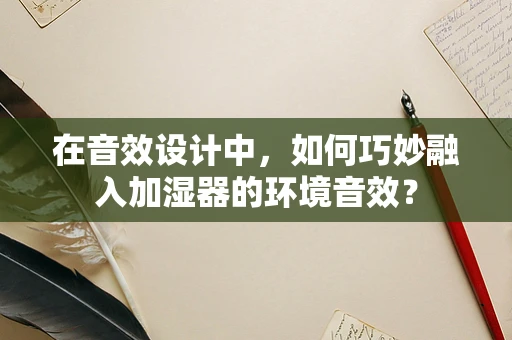 在音效设计中，如何巧妙融入加湿器的环境音效？