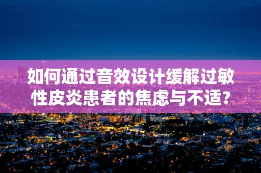 如何通过音效设计缓解过敏性皮炎患者的焦虑与不适？