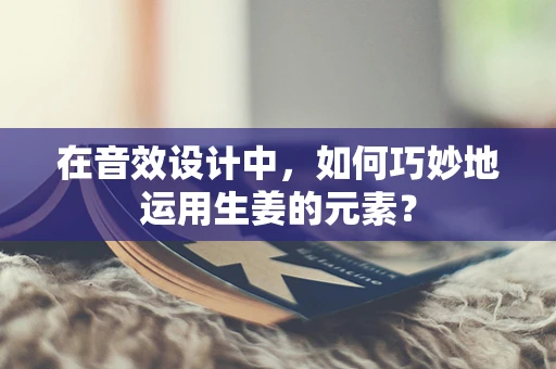 在音效设计中，如何巧妙地运用生姜的元素？