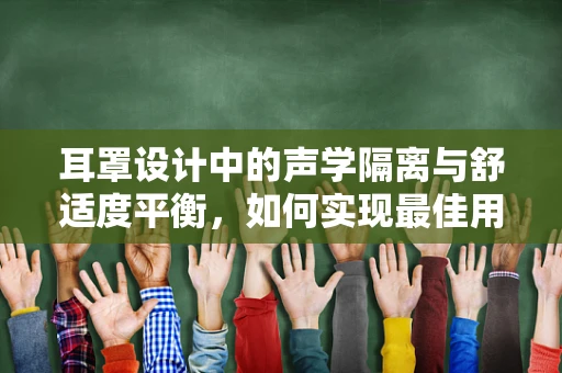 耳罩设计中的声学隔离与舒适度平衡，如何实现最佳用户体验？