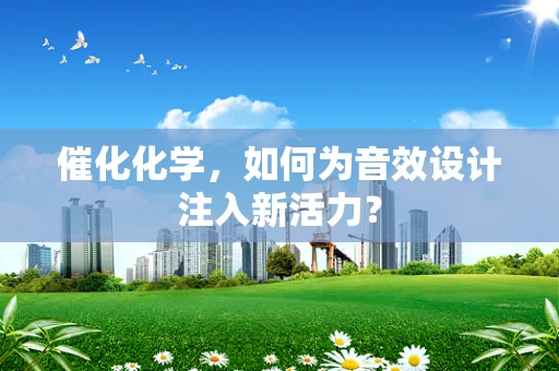 催化化学，如何为音效设计注入新活力？