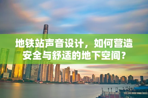 地铁站声音设计，如何营造安全与舒适的地下空间？