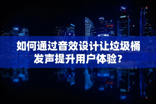 如何通过音效设计让垃圾桶发声提升用户体验？