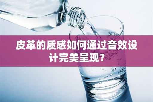 皮革的质感如何通过音效设计完美呈现？