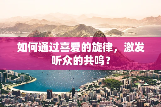 如何通过喜爱的旋律，激发听众的共鸣？