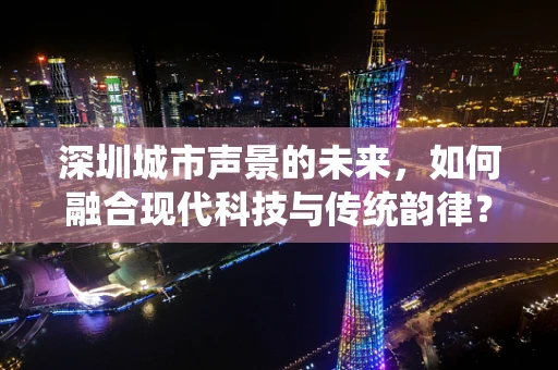 深圳城市声景的未来，如何融合现代科技与传统韵律？