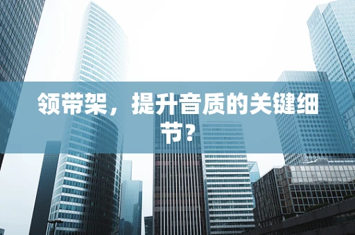领带架，提升音质的关键细节？