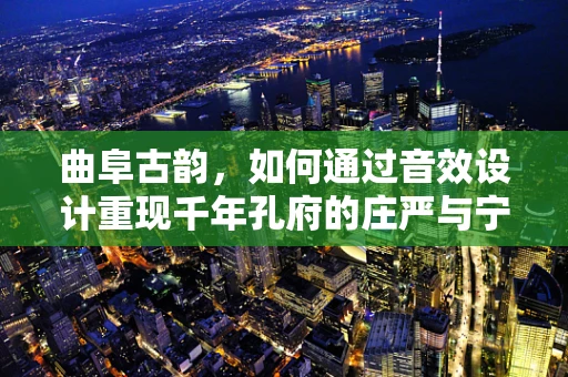 曲阜古韵，如何通过音效设计重现千年孔府的庄严与宁静？