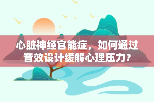 心脏神经官能症，如何通过音效设计缓解心理压力？