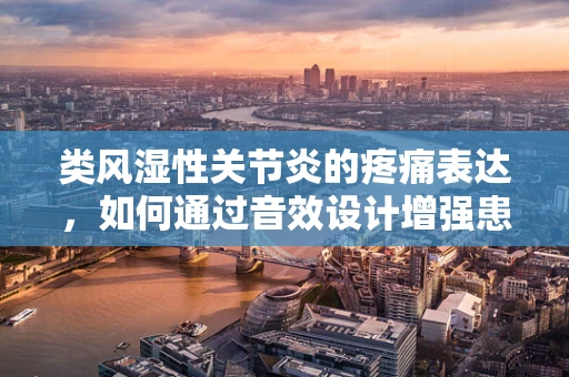 类风湿性关节炎的疼痛表达，如何通过音效设计增强患者的情感共鸣？