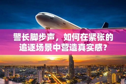 警长脚步声，如何在紧张的追逐场景中营造真实感？