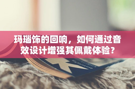玛瑙饰的回响，如何通过音效设计增强其佩戴体验？