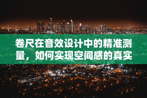 卷尺在音效设计中的精准测量，如何实现空间感的真实再现？