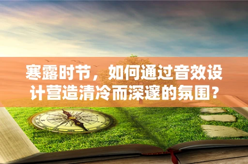 寒露时节，如何通过音效设计营造清冷而深邃的氛围？