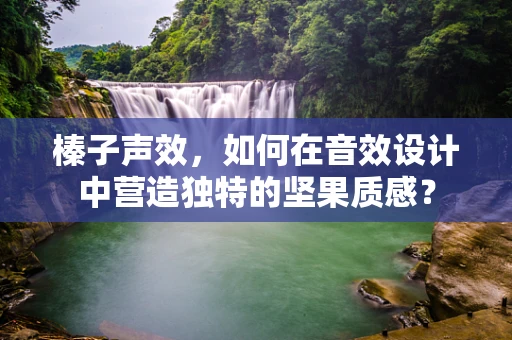 榛子声效，如何在音效设计中营造独特的坚果质感？
