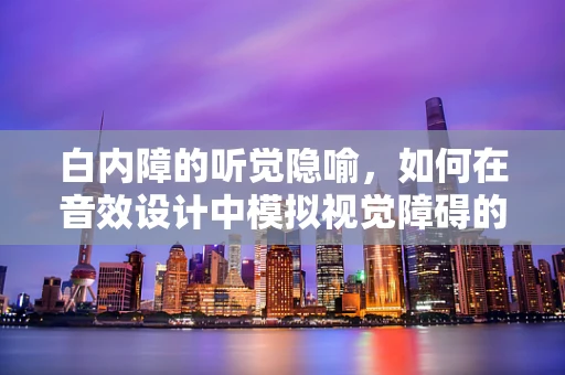 白内障的听觉隐喻，如何在音效设计中模拟视觉障碍的挑战？