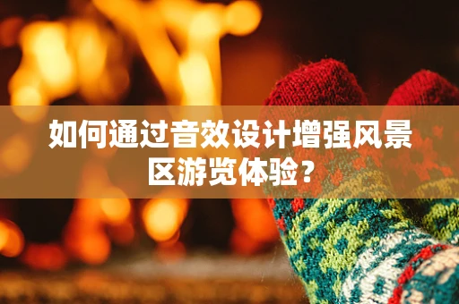 如何通过音效设计增强风景区游览体验？