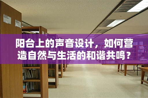 阳台上的声音设计，如何营造自然与生活的和谐共鸣？