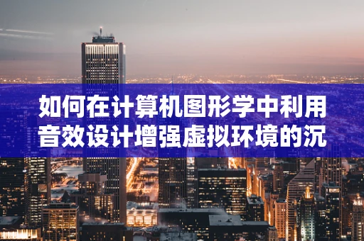 如何在计算机图形学中利用音效设计增强虚拟环境的沉浸感？