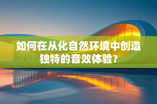 如何在从化自然环境中创造独特的音效体验？