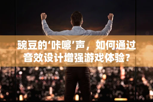 豌豆的‘咔嚓’声，如何通过音效设计增强游戏体验？